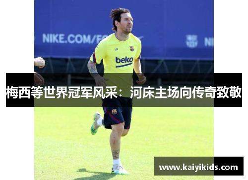 梅西等世界冠军风采：河床主场向传奇致敬